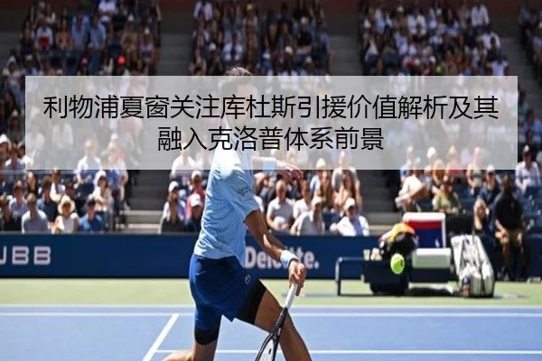 利物浦夏窗关注库杜斯引援价值解析及其融入克洛普体系前景