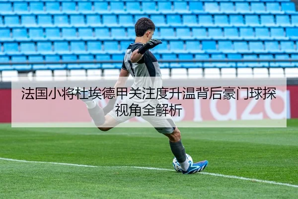 法国小将杜埃德甲关注度升温背后豪门球探视角全解析