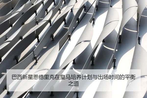 巴西新星恩德里克在皇马培养计划与出场时间的平衡之道