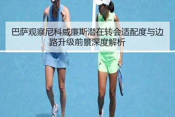 巴萨观察尼科威廉斯潜在转会适配度与边路升级前景深度解析