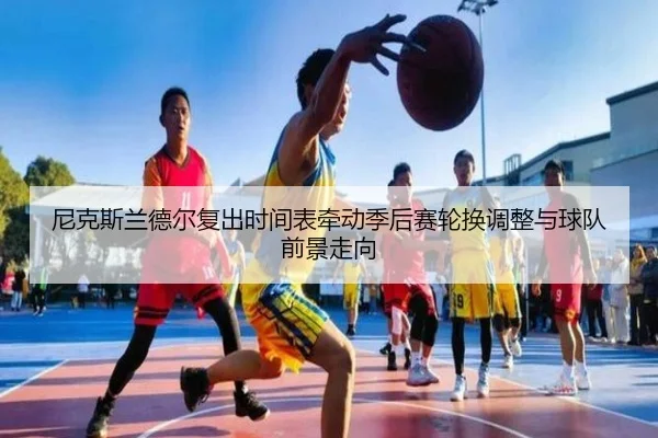 尼克斯兰德尔复出时间表牵动季后赛轮换调整与球队前景走向 - kaiyun