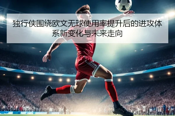 独行侠围绕欧文无球使用率提升后的进攻体系新变化与未来走向 - kaiyun