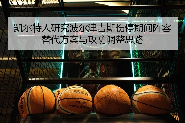 凯尔特人研究波尔津吉斯伤停期间阵容替代方案与攻防调整思路（kaiyun）