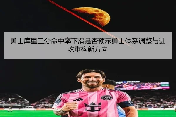 勇士库里三分命中率下滑是否预示勇士体系调整与进攻重构新方向 - kaiyun