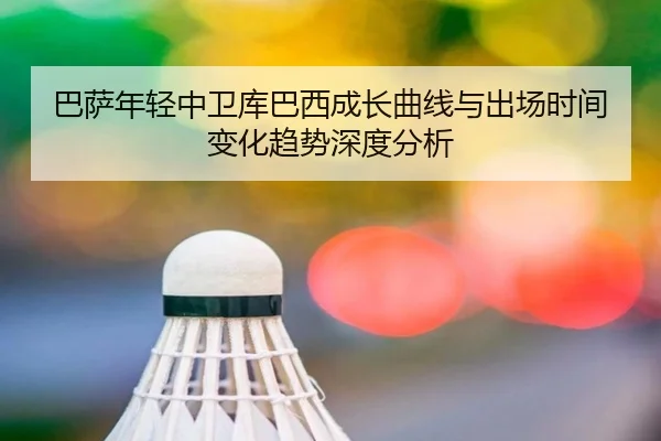 巴萨年轻中卫库巴西成长曲线与出场时间变化趋势深度分析