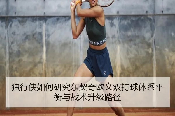 独行侠如何研究东契奇欧文双持球体系平衡与战术升级路径