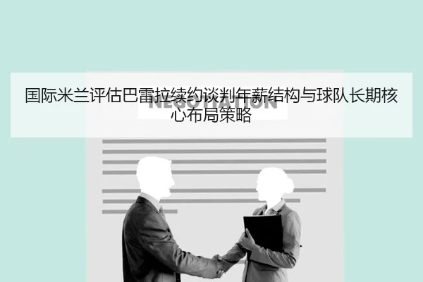 国际米兰评估巴雷拉续约谈判年薪结构与球队长期核心布局策略 - kaiyun