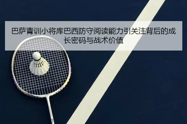 巴萨青训小将库巴西防守阅读能力引关注背后的成长密码与战术价值