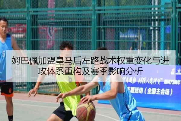 姆巴佩加盟皇马后左路战术权重变化与进攻体系重构及赛季影响分析 - kaiyun