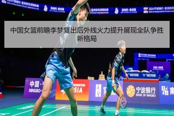 中国女篮前瞻李梦复出后外线火力提升展现全队争胜新格局 - kaiyun