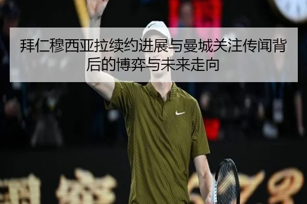 拜仁穆西亚拉续约进展与曼城关注传闻背后的博弈与未来走向（kaiyun）
