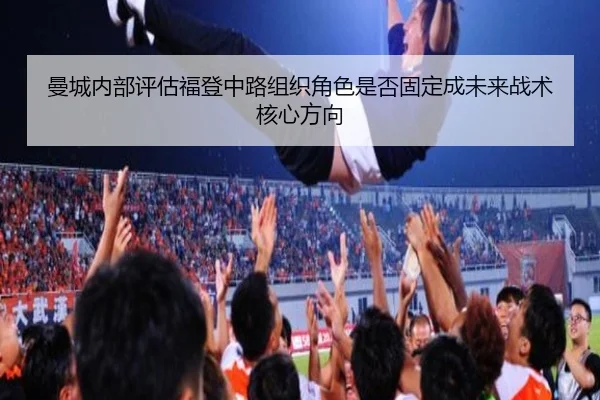 曼城内部评估福登中路组织角色是否固定成未来战术核心方向 - kaiyun