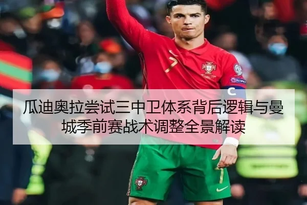 瓜迪奥拉尝试三中卫体系背后逻辑与曼城季前赛战术调整全景解读 - kaiyun