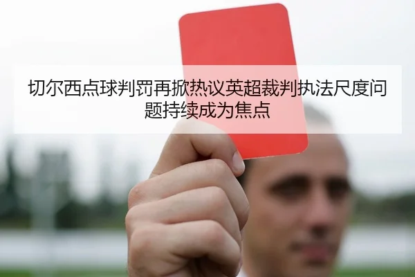 切尔西点球判罚再掀热议英超裁判执法尺度问题持续成为焦点 - kaiyun