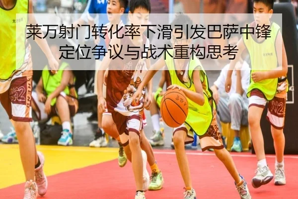 莱万射门转化率下滑引发巴萨中锋定位争议与战术重构思考 - kaiyun